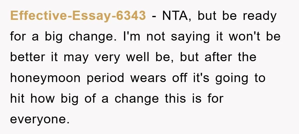 Effective-Essay-6343 − NTA, but be ready for a big change. I'm not saying it won't be better it may very well be, but after the honeymoon period wears off it's...