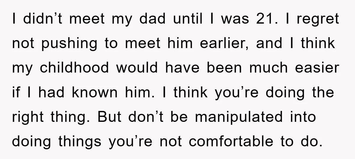 I didn’t meet my dad until I was 21. I regret not pushing to meet him earlier, and I think my childhood would have been much easier if I had...