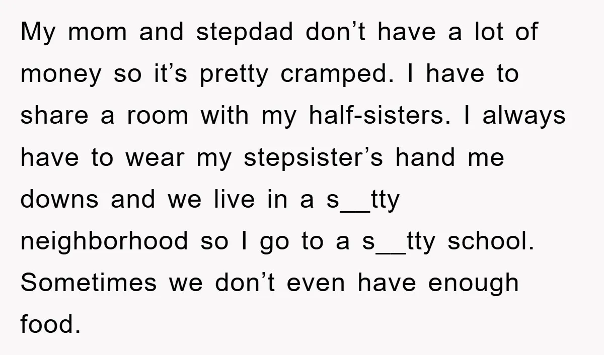 My mom and stepdad don’t have a lot of money so it’s pretty cramped. I have to share a room with my half-sisters. I always have to wear my stepsister’s...