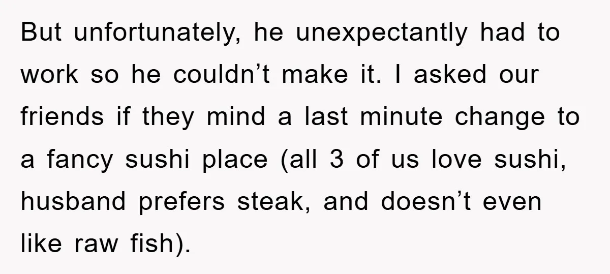 But unfortunately, he unexpectantly had to work so he couldn’t make it. I asked our friends if they mind a last minute change to a fancy sushi place (all 3...