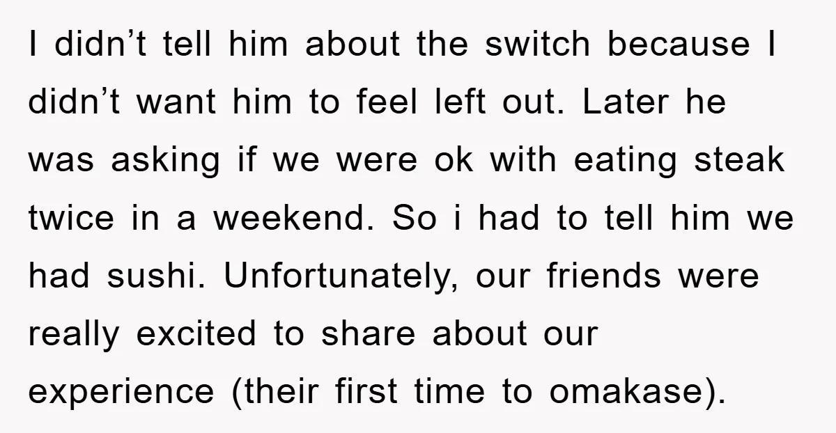 I didn’t tell him about the switch because I didn’t want him to feel left out. Later he was asking if we were ok with eating steak twice in a...