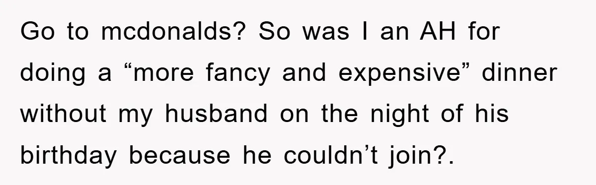 Go to mcdonalds? So was I an AH for doing a “more fancy and expensive” dinner without my husband on the night of his birthday because he couldn’t join?.