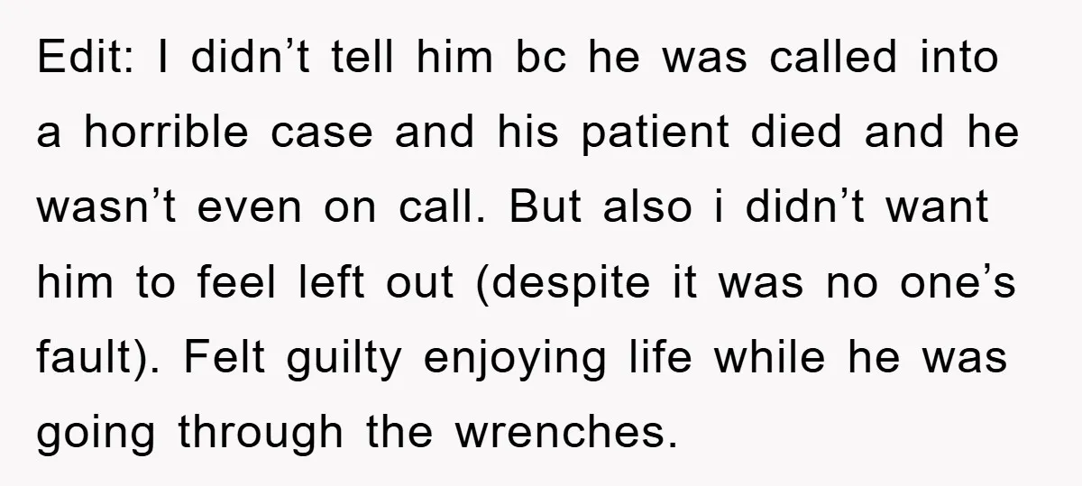 Edit: I didn’t tell him bc he was called into a horrible case and his patient died and he wasn’t even on call. But also i didn’t want him to...