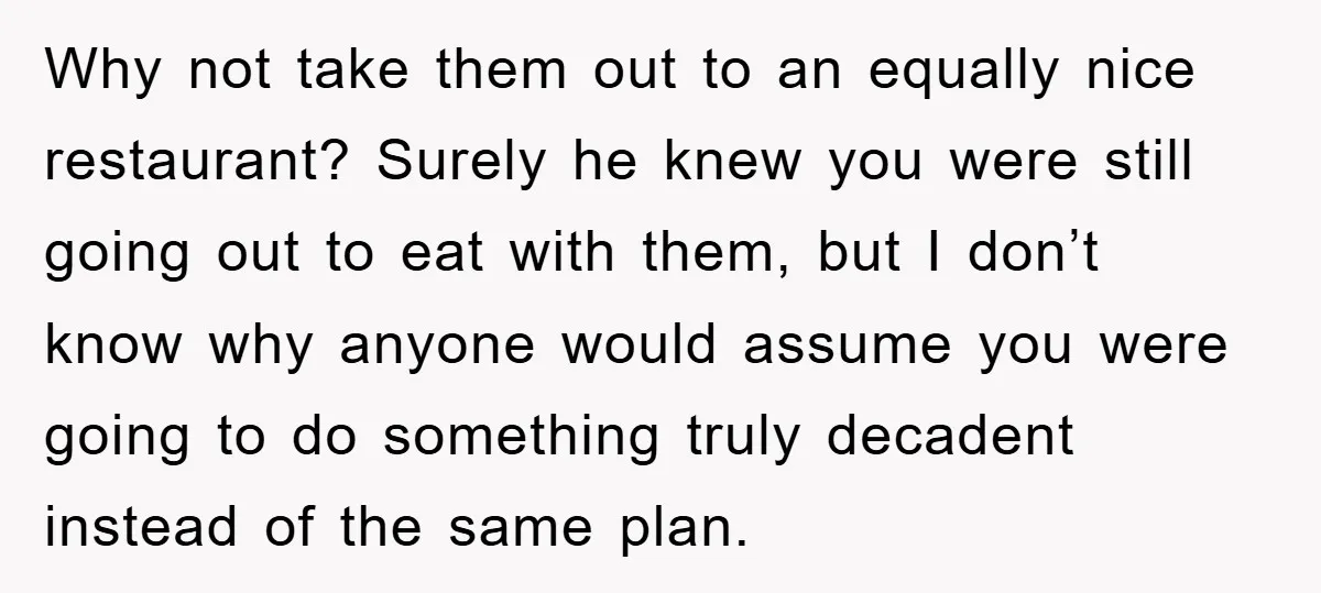 Why not take them out to an equally nice restaurant? Surely he knew you were still going out to eat with them, but I don’t know why anyone would assume...