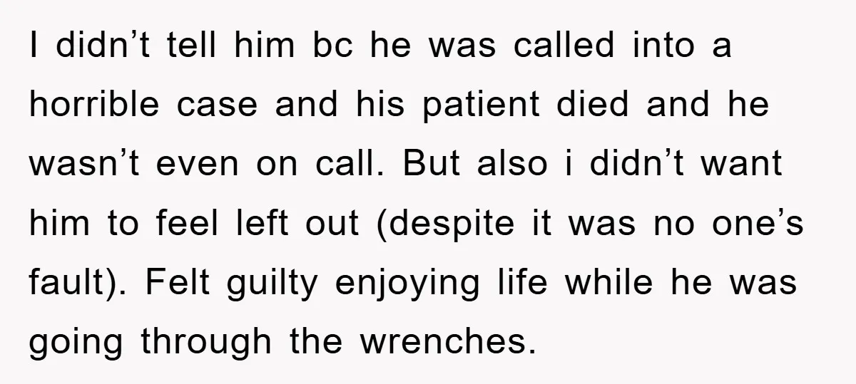 I didn’t tell him bc he was called into a horrible case and his patient died and he wasn’t even on call. But also i didn’t want him to feel...