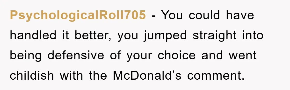 PsychologicalRoll705 − You could have handled it better, you jumped straight into being defensive of your choice and went childish with the McDonald’s comment.