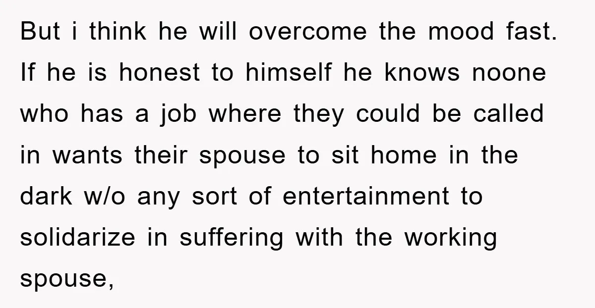 But i think he will overcome the mood fast. If he is honest to himself he knows noone who has a job where they could be called in wants their...