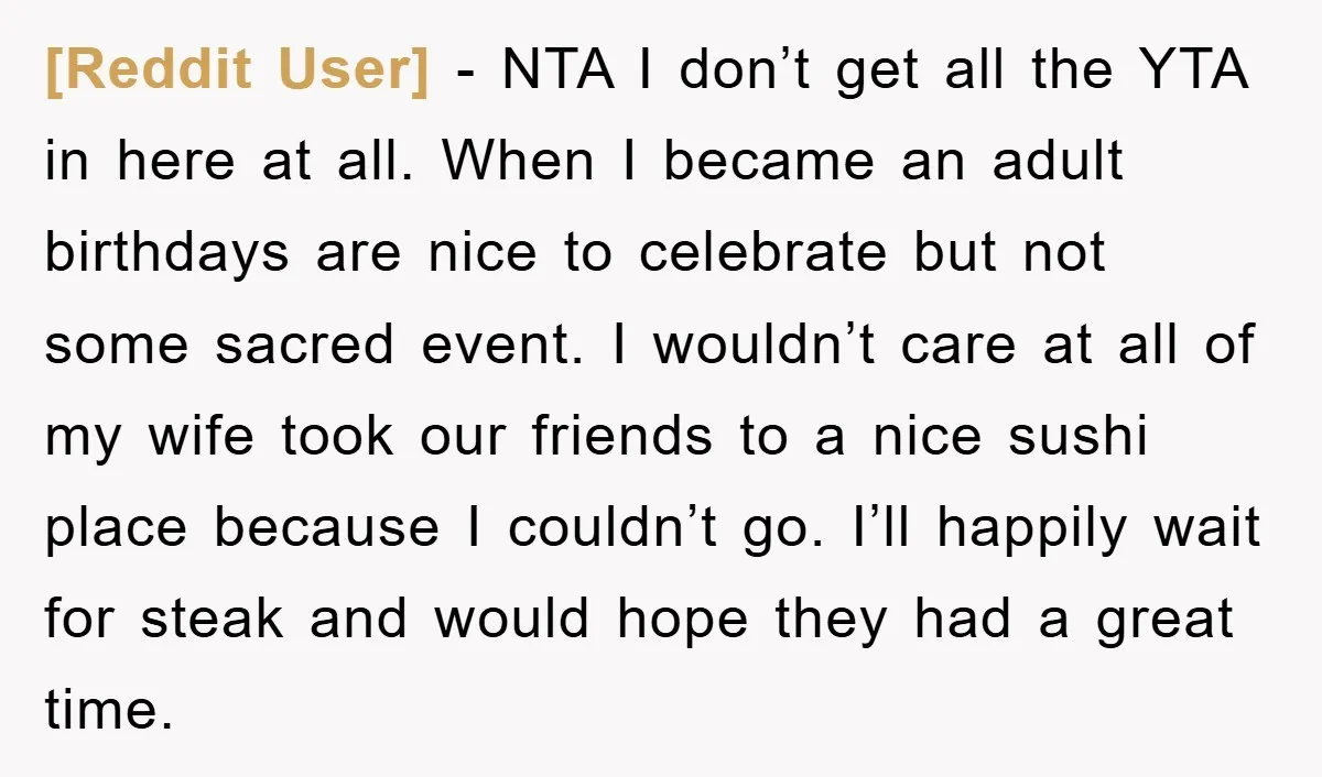 [Reddit User] − NTA I don’t get all the YTA in here at all. When I became an adult birthdays are nice to celebrate but not some sacred event. I...