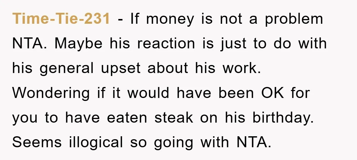 Time-Tie-231 − If money is not a problem NTA. Maybe his reaction is just to do with his general upset about his work. Wondering if it would have been OK...