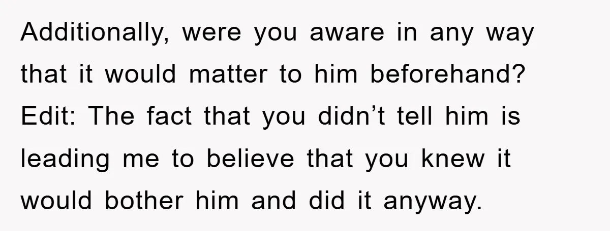 Additionally, were you aware in any way that it would matter to him beforehand? Edit: The fact that you didn’t tell him is leading me to believe that you knew...