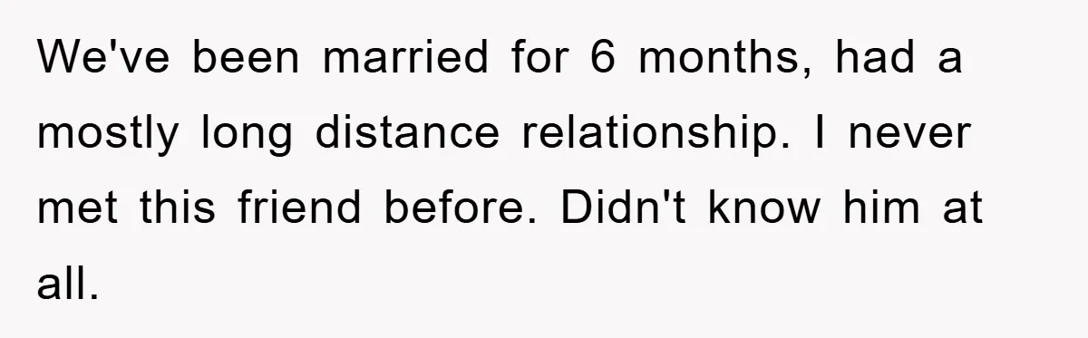 We've been married for 6 months, had a mostly long distance relationship. I never met this friend before. Didn't know him at all.