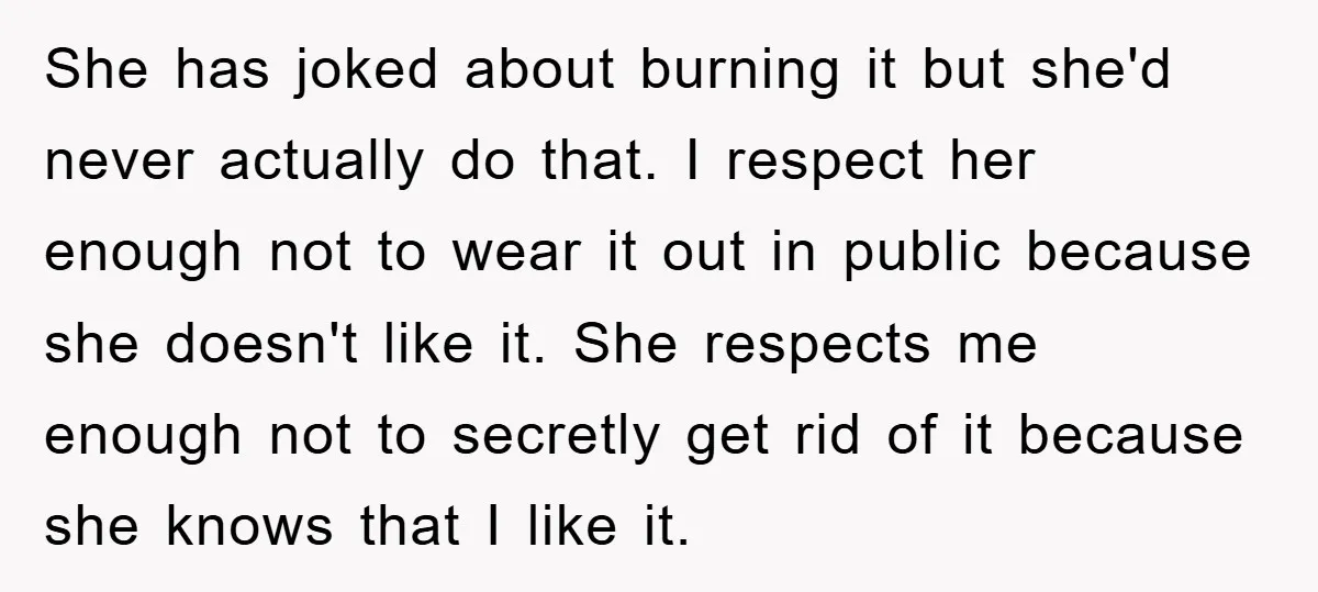She has joked about burning it but she'd never actually do that. I respect her enough not to wear it out in public because she doesn't like it. She respects...