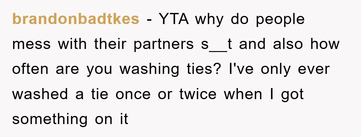 brandonbadtkes − YTA why do people mess with their partners s__t and also how often are you washing ties? I've only ever washed a tie once or twice when I...