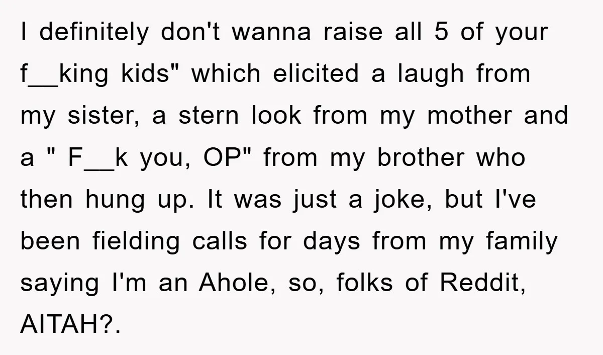 I definitely don't wanna raise all 5 of your f__king kids" which elicited a laugh from my sister, a stern look from my mother and a " F__k you, OP"...