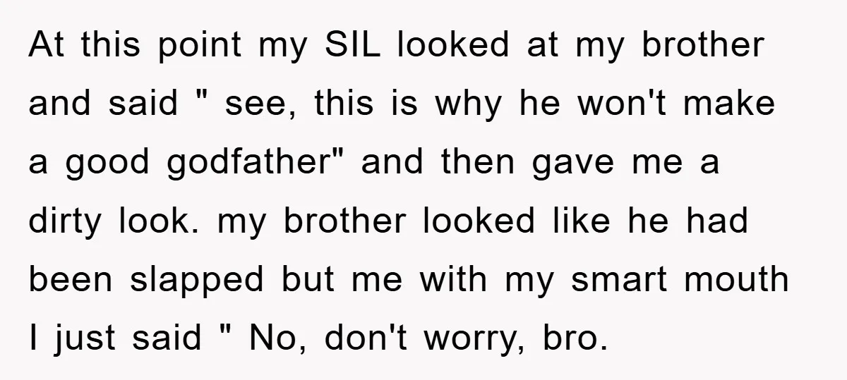 At this point my SIL looked at my brother and said " see, this is why he won't make a good godfather" and then gave me a dirty look. my...