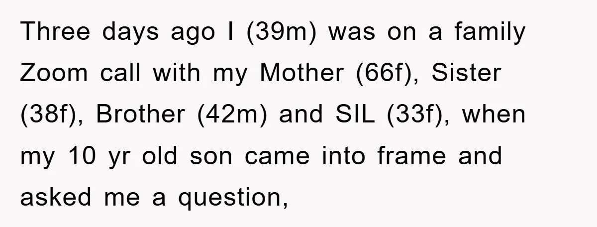 Three days ago I (39m) was on a family Zoom call with my Mother (66f), Sister (38f), Brother (42m) and SIL (33f), when my 10 yr old son came into...