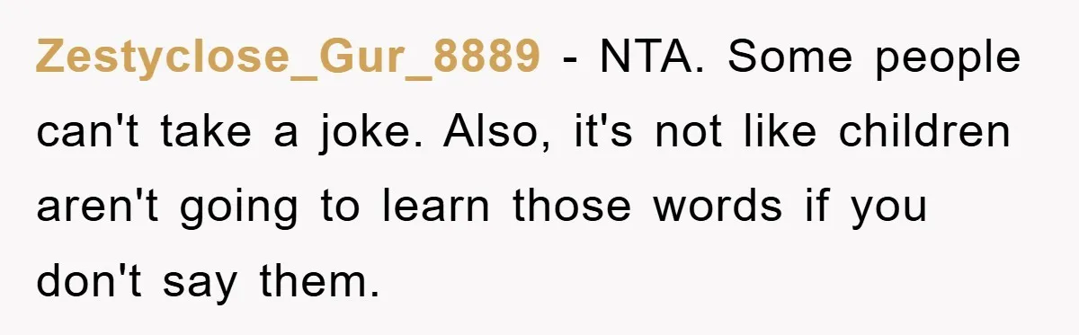 Zestyclose_Gur_8889 − NTA. Some people can't take a joke. Also, it's not like children aren't going to learn those words if you don't say them.