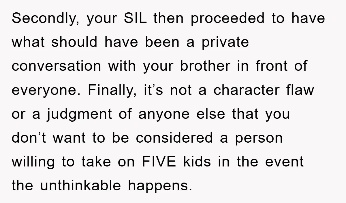 Secondly, your SIL then proceeded to have what should have been a private conversation with your brother in front of everyone. Finally, it’s not a character flaw or a judgment...