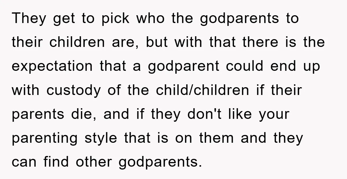 They get to pick who the godparents to their children are, but with that there is the expectation that a godparent could end up with custody of the child/children if...