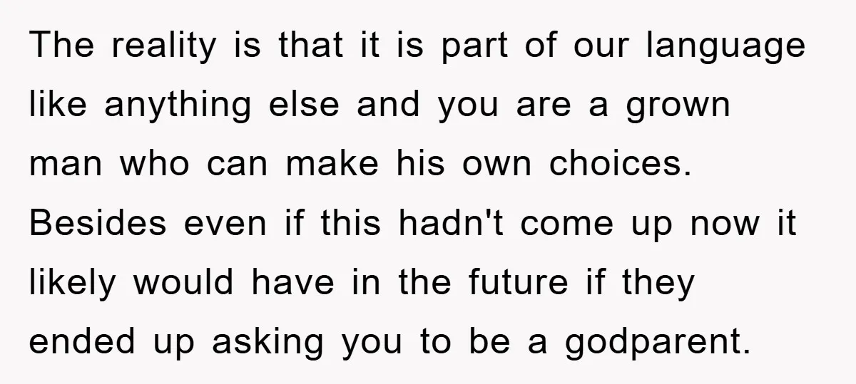 The reality is that it is part of our language like anything else and you are a grown man who can make his own choices. Besides even if this hadn't...