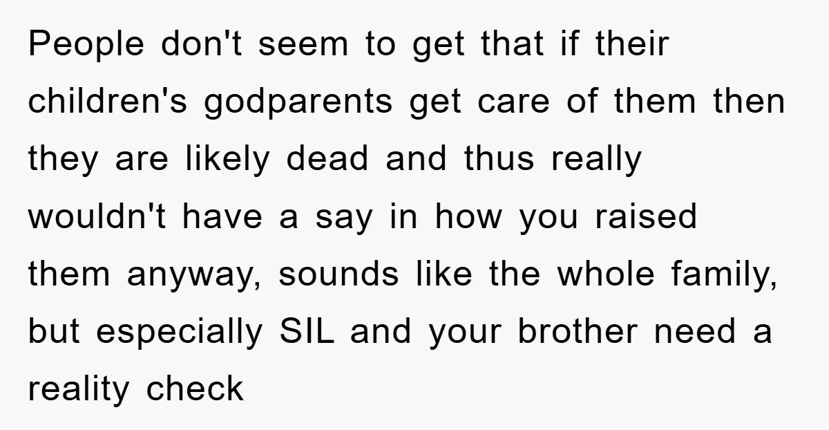 People don't seem to get that if their children's godparents get care of them then they are likely dead and thus really wouldn't have a say in how you raised...