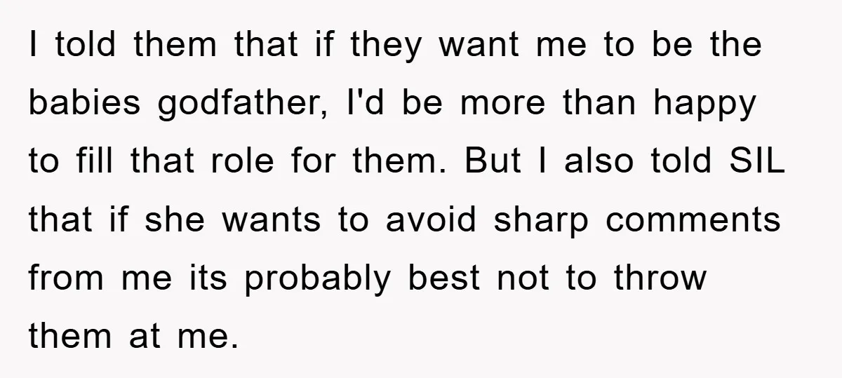 I told them that if they want me to be the babies godfather, I'd be more than happy to fill that role for them. But I also told SIL that...