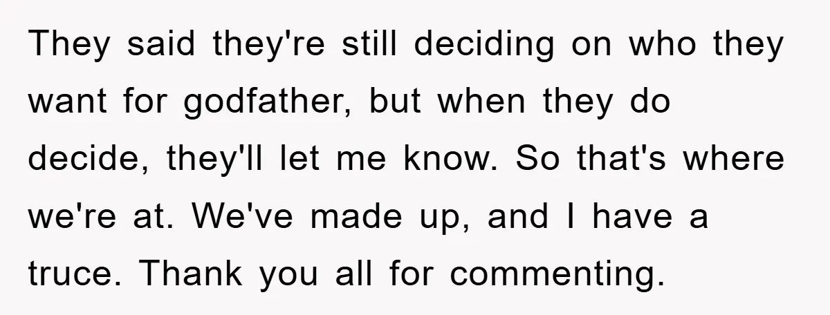 They said they're still deciding on who they want for godfather, but when they do decide, they'll let me know. So that's where we're at. We've made up, and I...
