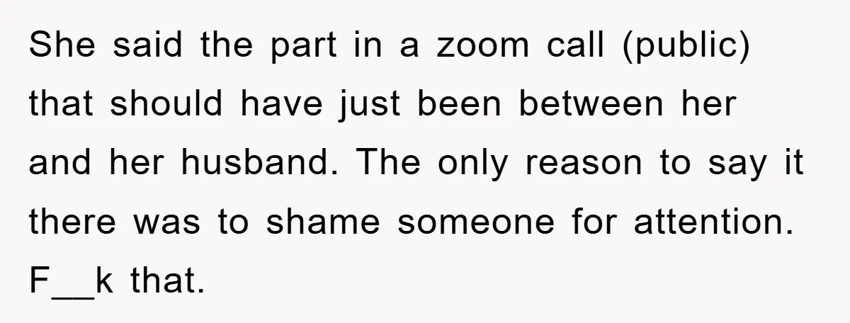 She said the part in a zoom call (public) that should have just been between her and her husband. The only reason to say it there was to shame someone...