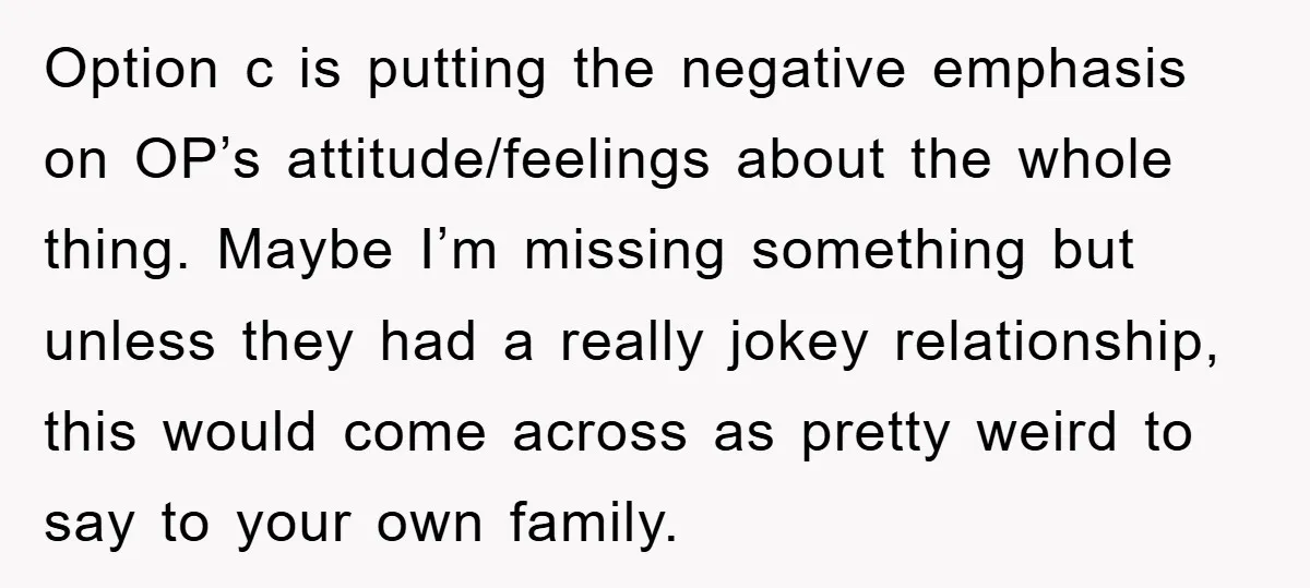 Option c is putting the negative emphasis on OP’s attitude/feelings about the whole thing. Maybe I’m missing something but unless they had a really jokey relationship, this would come across...