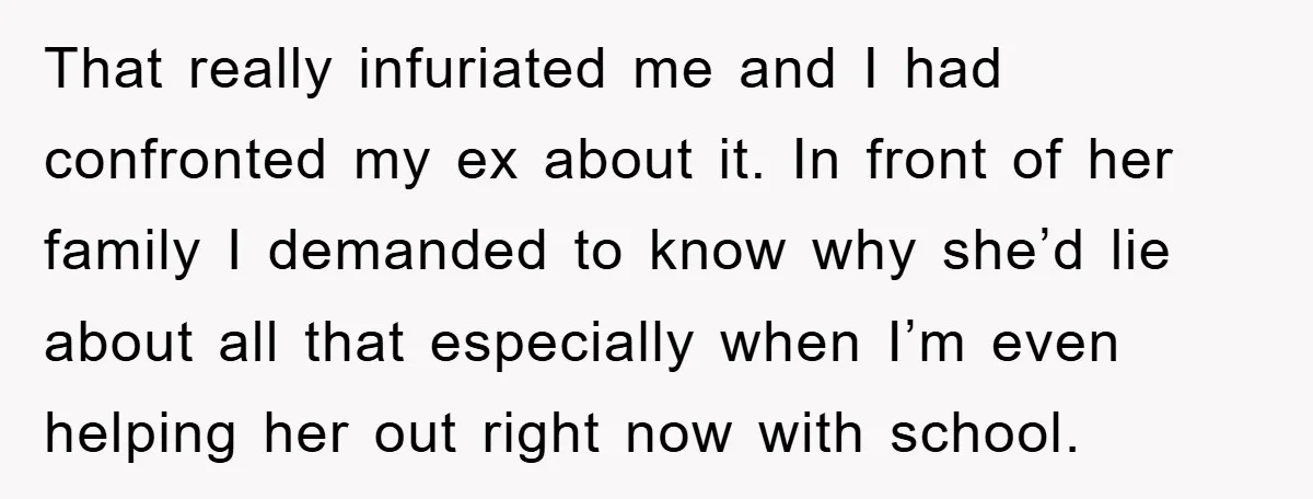 That really infuriated me and I had confronted my ex about it. In front of her family I demanded to know why she’d lie about all that especially when I’m...