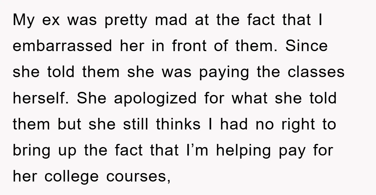 My ex was pretty mad at the fact that I embarrassed her in front of them. Since she told them she was paying the classes herself. She apologized for what...