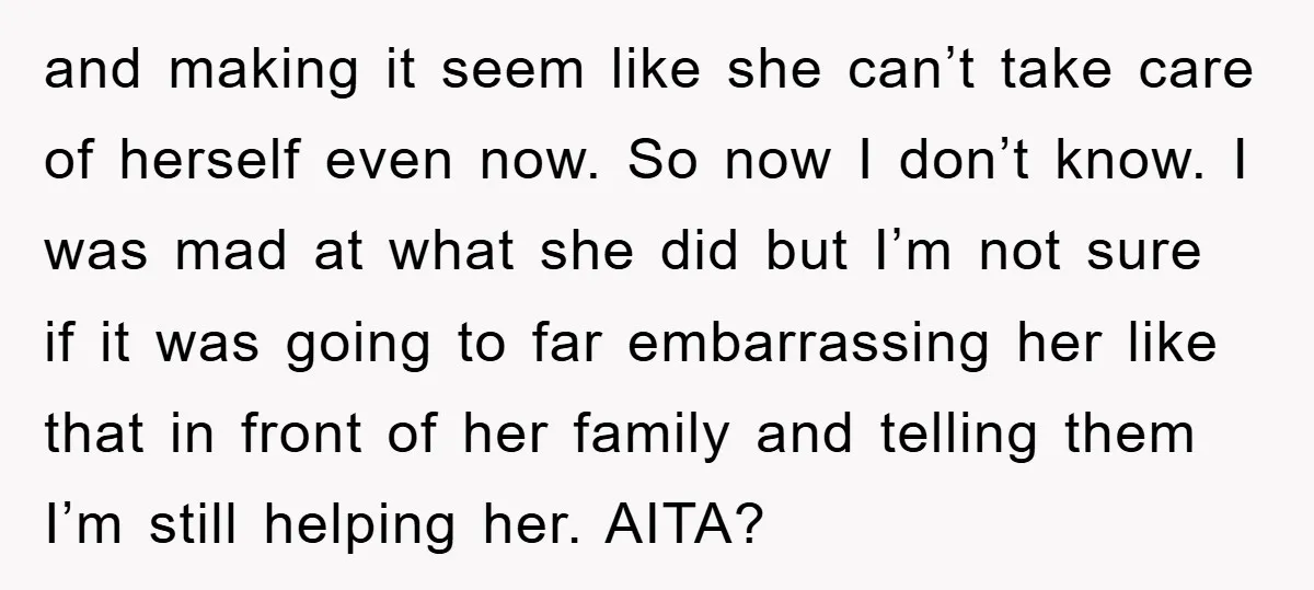 and making it seem like she can’t take care of herself even now. So now I don’t know. I was mad at what she did but I’m not sure if...