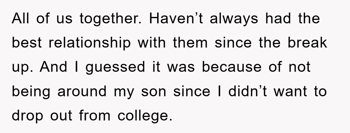 All of us together. Haven’t always had the best relationship with them since the break up. And I guessed it was because of not being around my son since I...