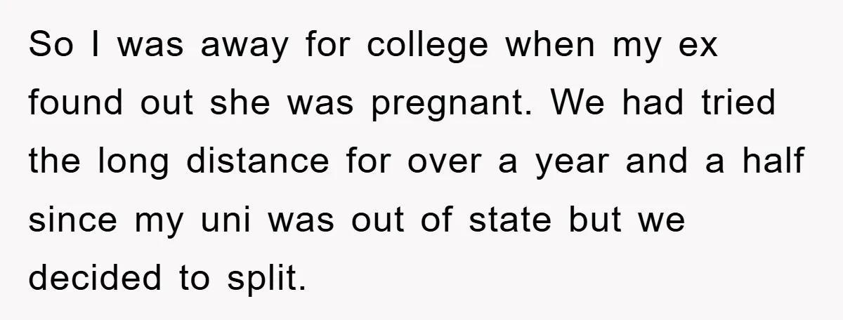 So I was away for college when my ex found out she was pregnant. We had tried the long distance for over a year and a half since my uni...