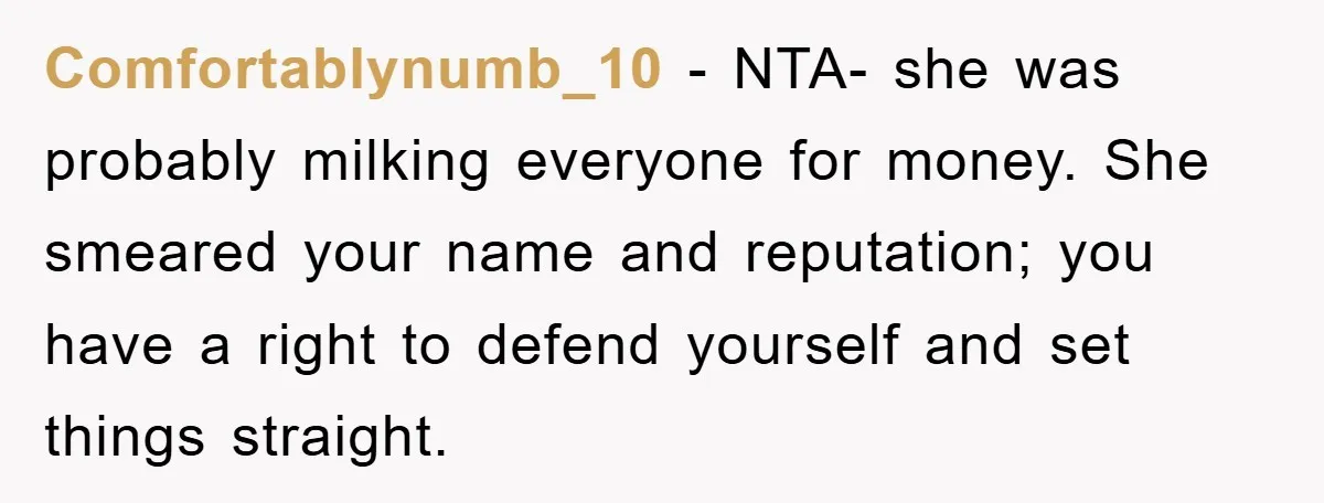 Comfortablynumb_10 − NTA- she was probably milking everyone for money. She smeared your name and reputation; you have a right to defend yourself and set things straight.