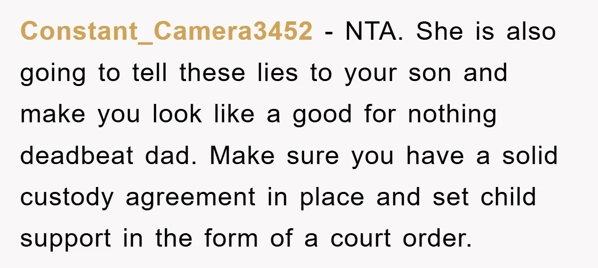 Constant_Camera3452 − NTA. She is also going to tell these lies to your son and make you look like a good for nothing deadbeat dad. Make sure you have a...