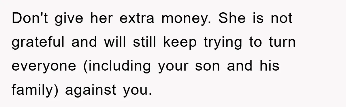 Don't give her extra money. She is not grateful and will still keep trying to turn everyone (including your son and his family) against you.