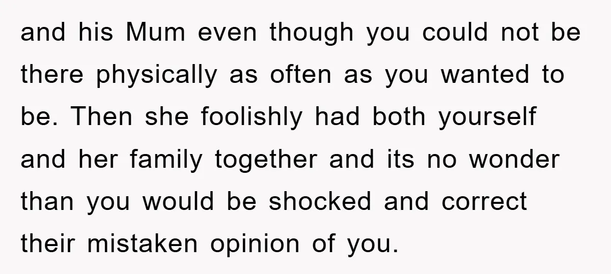 and his Mum even though you could not be there physically as often as you wanted to be. Then she foolishly had both yourself and her family together and its...