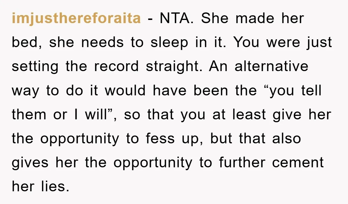 imjusthereforaita − NTA. She made her bed, she needs to sleep in it. You were just setting the record straight. An alternative way to do it would have been the...