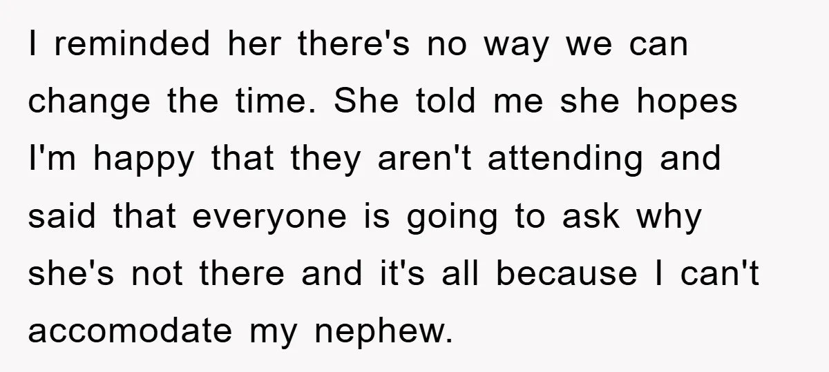 I reminded her there's no way we can change the time. She told me she hopes I'm happy that they aren't attending and said that everyone is going to ask...