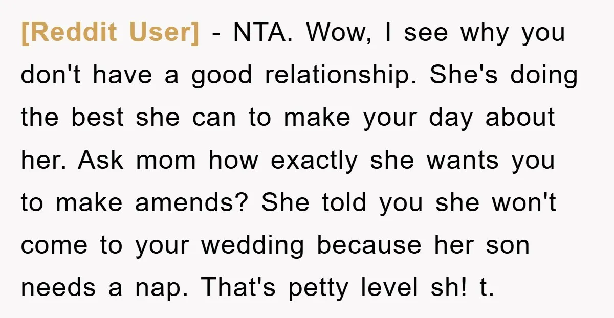 [Reddit User] − NTA. Wow, I see why you don't have a good relationship. She's doing the best she can to make your day about her. Ask mom how exactly...