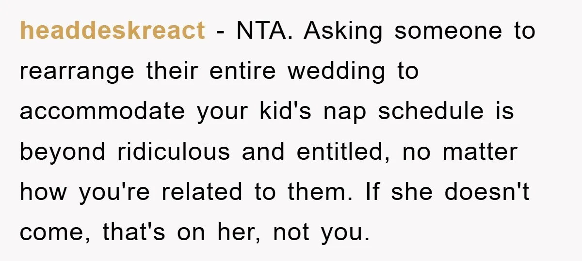 headdeskreact − NTA. Asking someone to rearrange their entire wedding to accommodate your kid's nap schedule is beyond ridiculous and entitled, no matter how you're related to them. If she...
