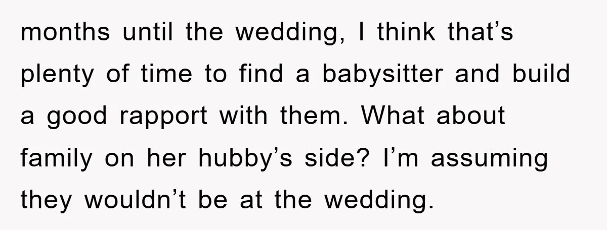 months until the wedding, I think that’s plenty of time to find a babysitter and build a good rapport with them. What about family on her hubby’s side? I’m assuming...