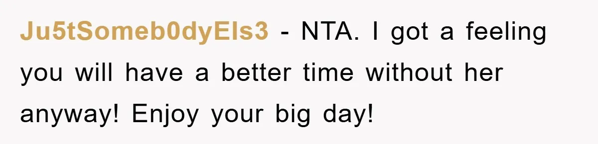 Ju5tSomeb0dyEls3 − NTA. I got a feeling you will have a better time without her anyway! Enjoy your big day!