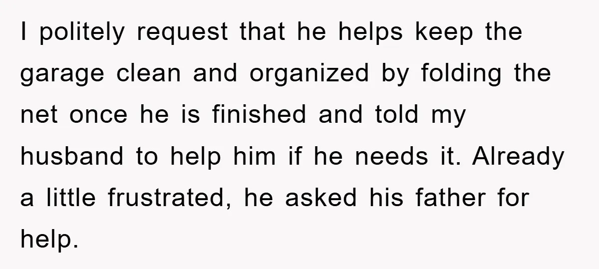 I politely request that he helps keep the garage clean and organized by folding the net once he is finished and told my husband to help him if he needs...