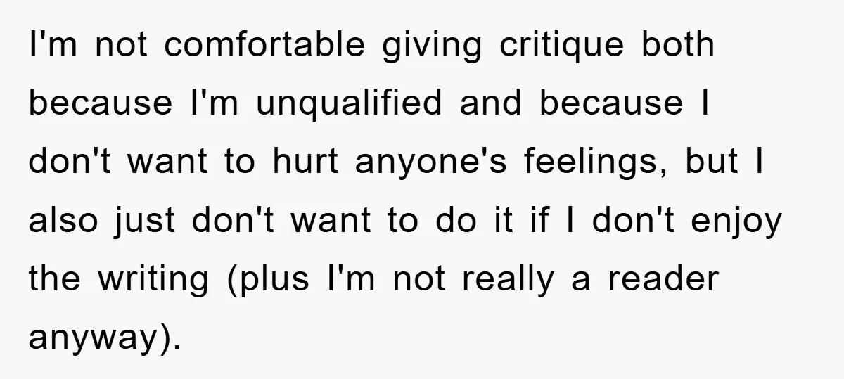 I'm not comfortable giving critique both because I'm unqualified and because I don't want to hurt anyone's feelings, but I also just don't want to do it if I don't...