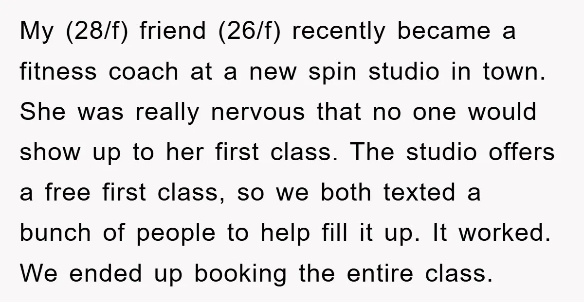 My (28/f) friend (26/f) recently became a fitness coach at a new spin studio in town. She was really nervous that no one would show up to her first class....