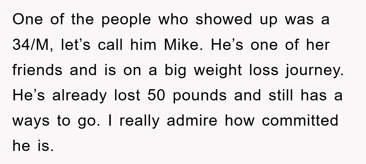 One of the people who showed up was a 34/M, let’s call him Mike. He’s one of her friends and is on a big weight loss journey. He’s already lost...