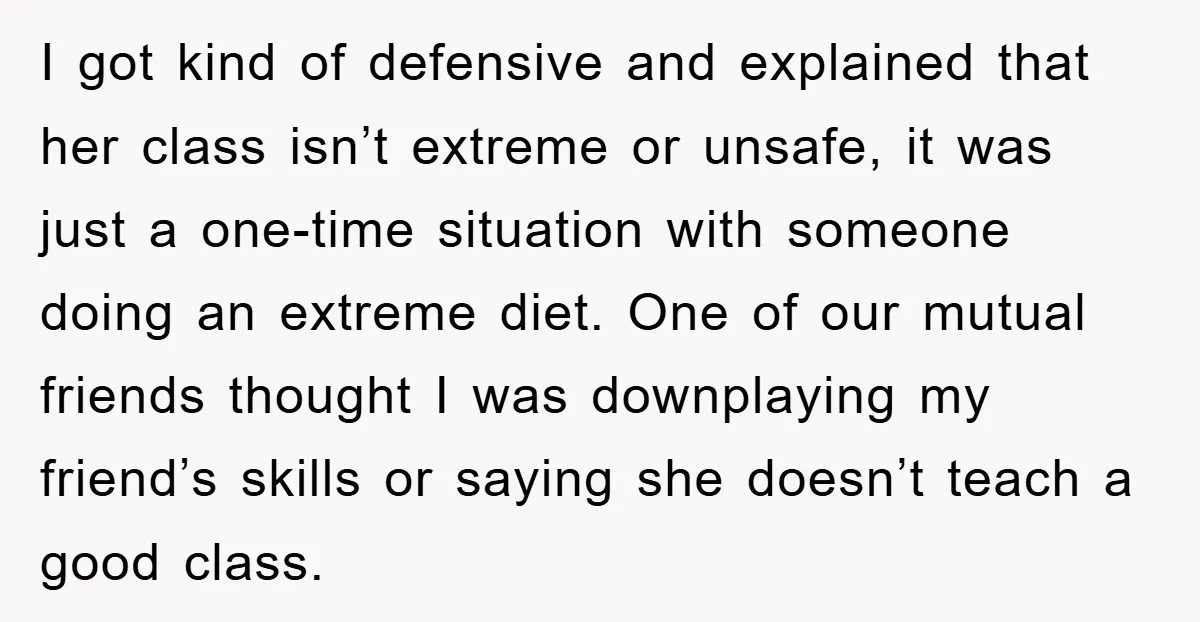 I got kind of defensive and explained that her class isn’t extreme or unsafe, it was just a one-time situation with someone doing an extreme diet. One of our mutual...