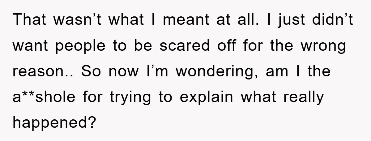That wasn’t what I meant at all. I just didn’t want people to be scared off for the wrong reason.. So now I’m wondering, am I the a**shole for trying...